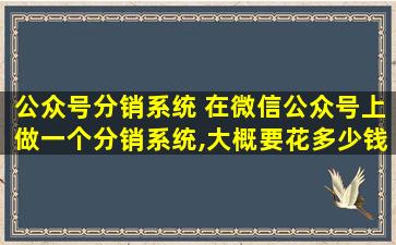 公众号分销系统 在微信公众号上做一个分销系统,大概要花*